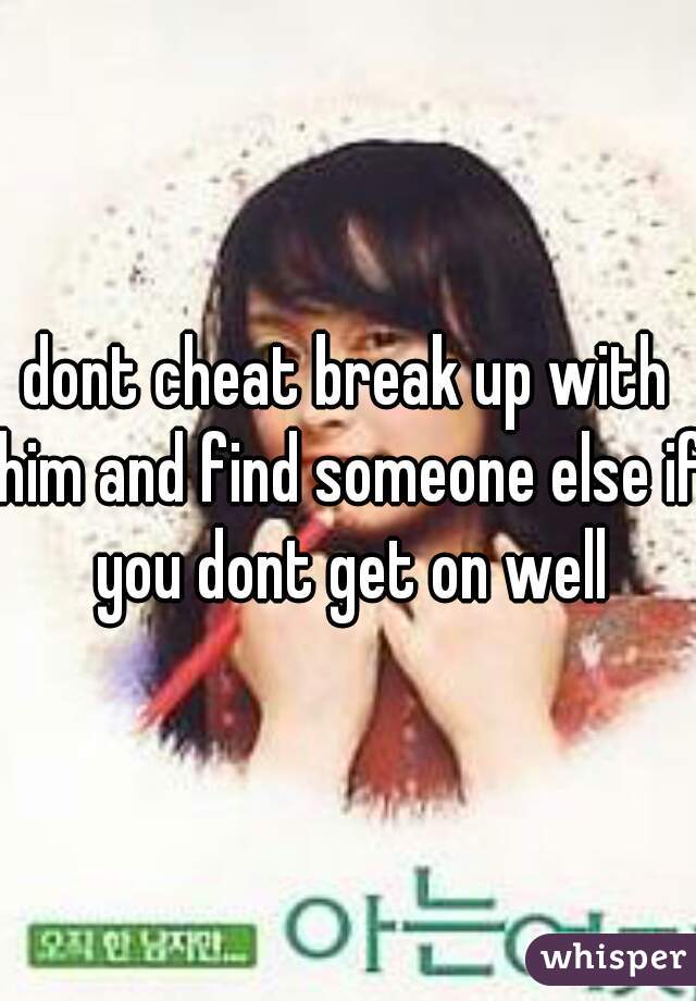 dont cheat break up with him and find someone else if you dont get on well
