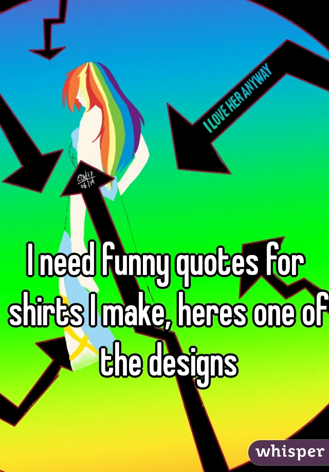I need funny quotes for shirts I make, heres one of the designs