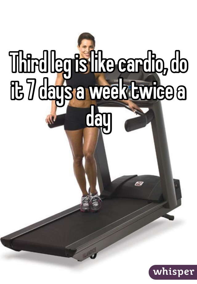 Third leg is like cardio, do it 7 days a week twice a day