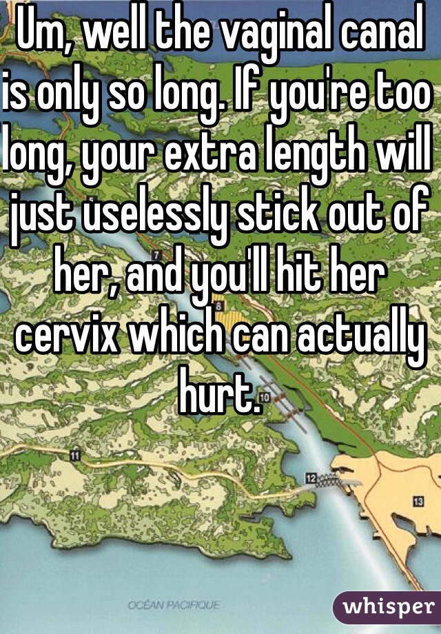 Um, well the vaginal canal is only so long. If you're too long, your extra length will just uselessly stick out of her, and you'll hit her cervix which can actually hurt. 
