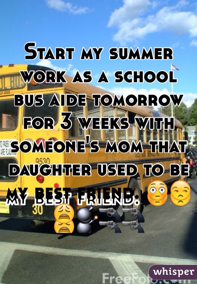 Start my summer work as a school bus aide tomorrow for 3 weeks with someone's mom that daughter used to be my best friend. 😳😒😩💣🔫🔫