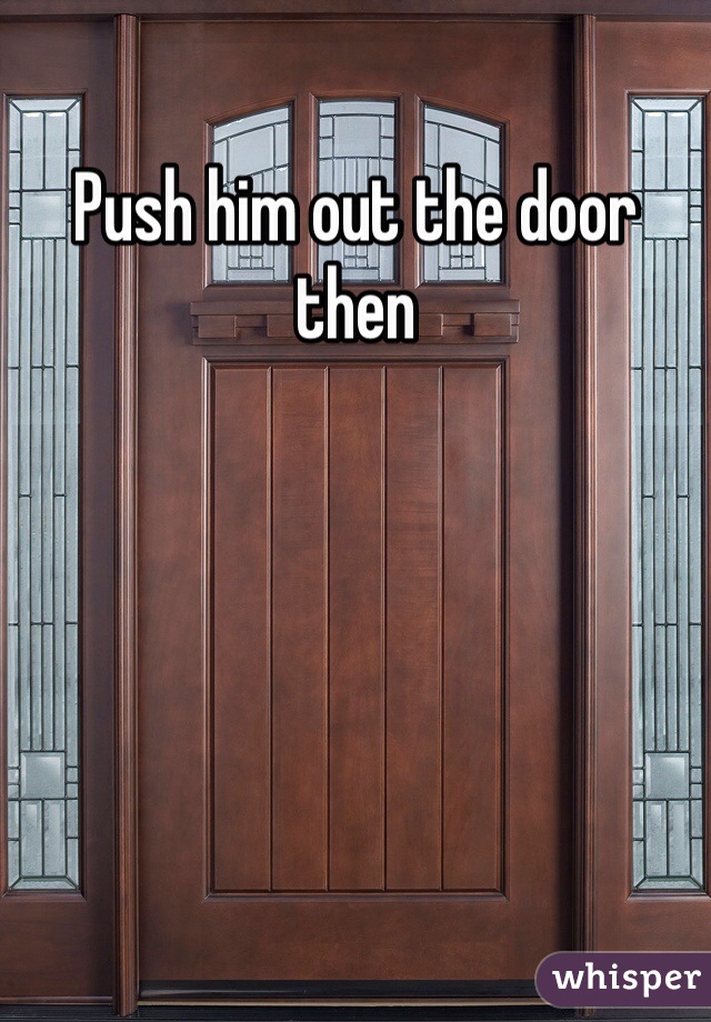 Push him out the door then