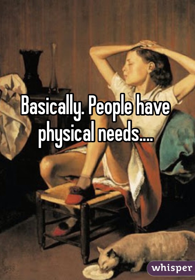 Basically. People have physical needs....