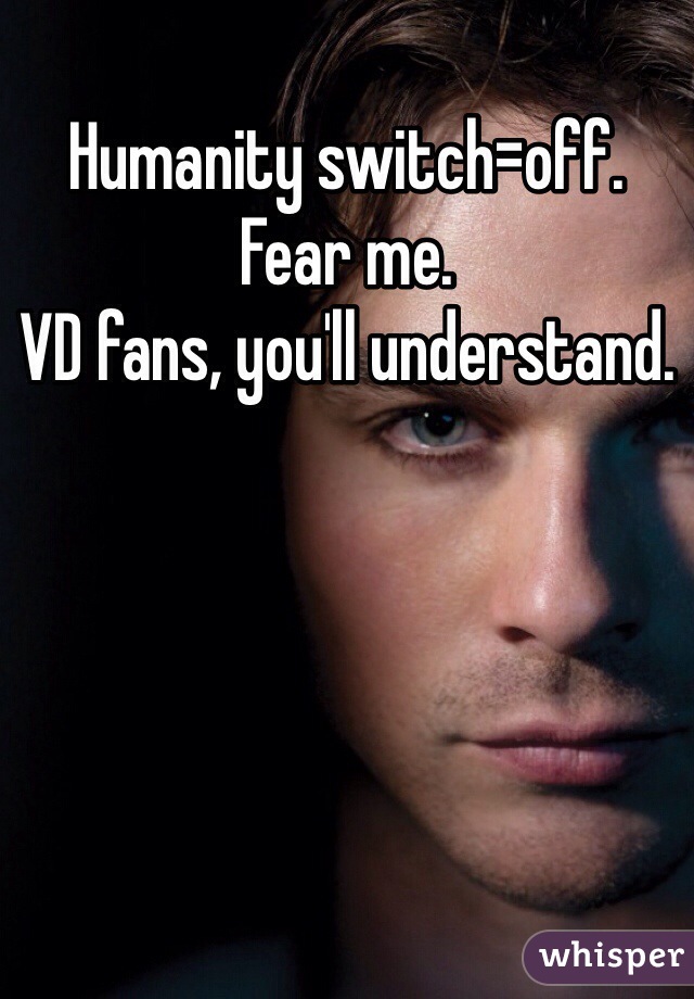 Humanity switch=off.
Fear me.
VD fans, you'll understand.