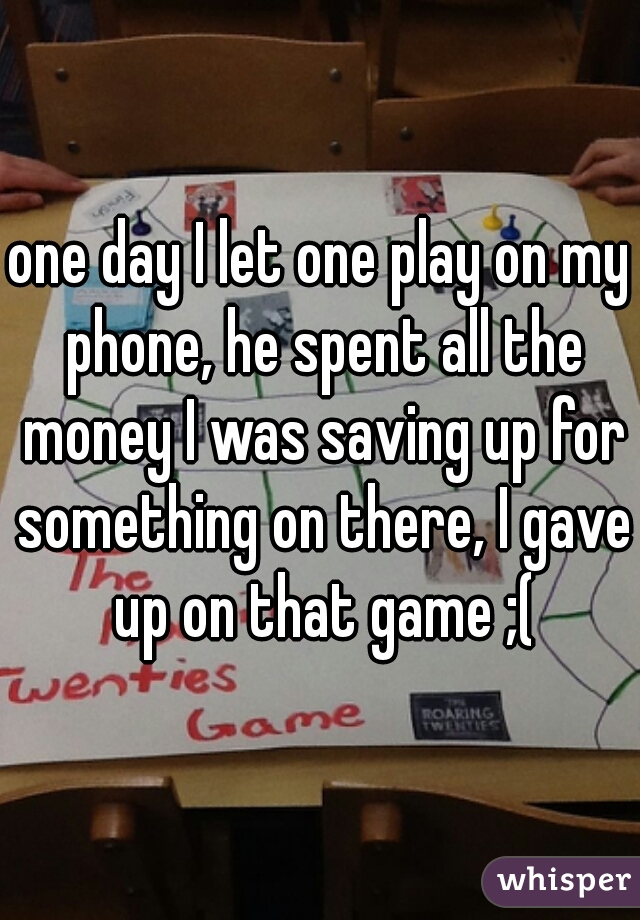 one day I let one play on my phone, he spent all the money I was saving up for something on there, I gave up on that game ;(