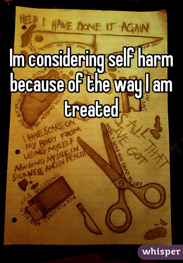 Im considering self harm because of the way I am treated 