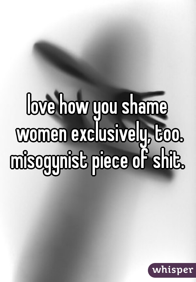 love how you shame women exclusively, too. misogynist piece of shit. 