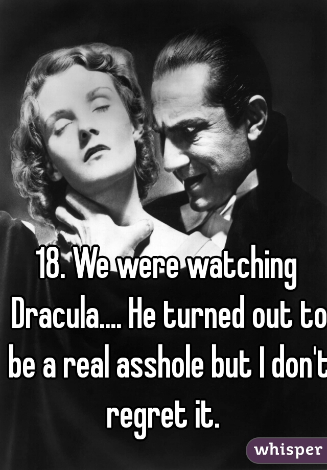 18. We were watching Dracula.... He turned out to be a real asshole but I don't regret it.  