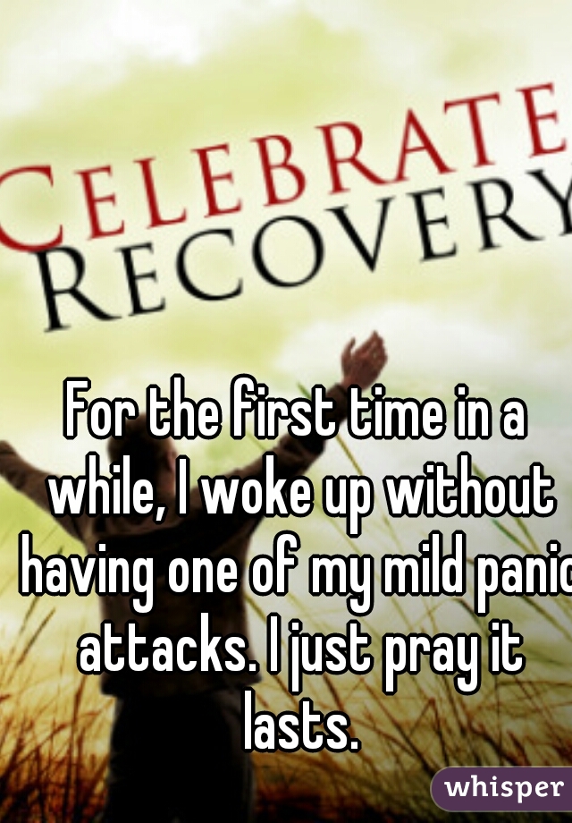 For the first time in a while, I woke up without having one of my mild panic attacks. I just pray it lasts.