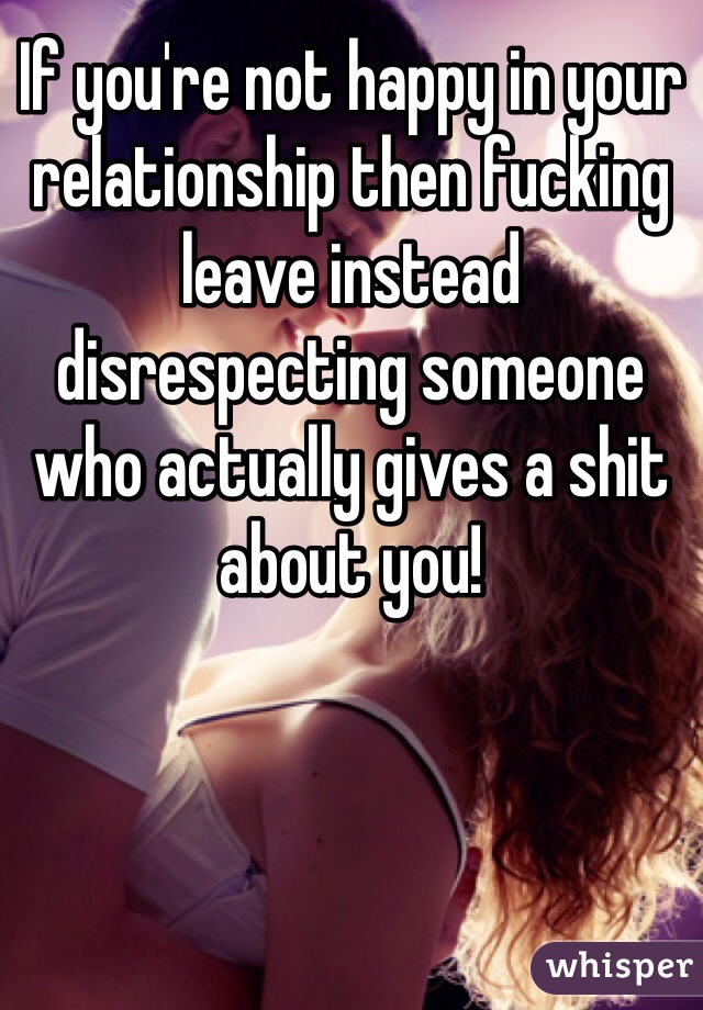 If you're not happy in your relationship then fucking leave instead disrespecting someone who actually gives a shit about you! 