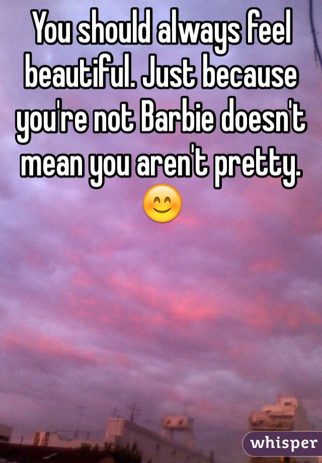 You should always feel beautiful. Just because you're not Barbie doesn't mean you aren't pretty. 😊