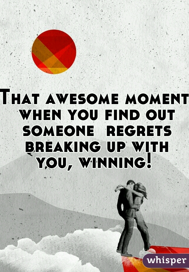 That awesome moment when you find out someone  regrets breaking up with you, winning! 