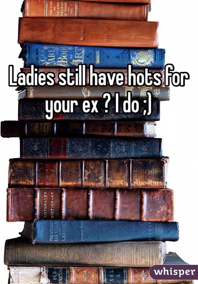 Ladies still have hots for your ex ? I do ;)