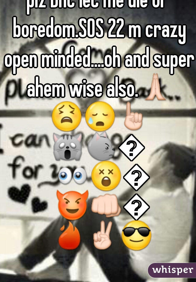 plz Dnt let me die of boredom.SOS 22 m crazy open minded....oh and super ahem wise also.🙏 😫😥☝🙀😾👽👀😲😧😈👊💫🔥✌😎  