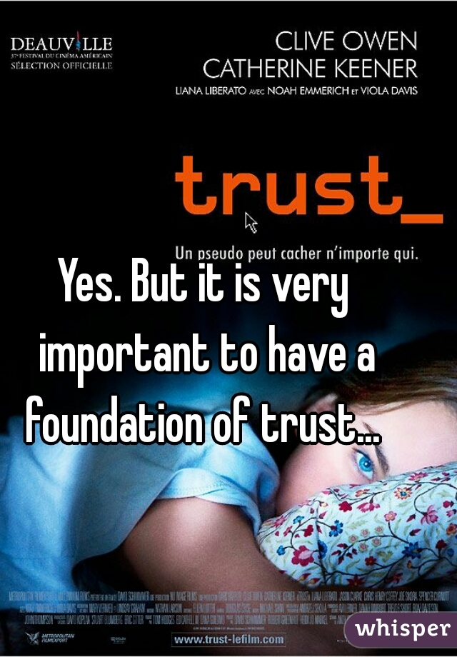 Yes. But it is very important to have a foundation of trust... 