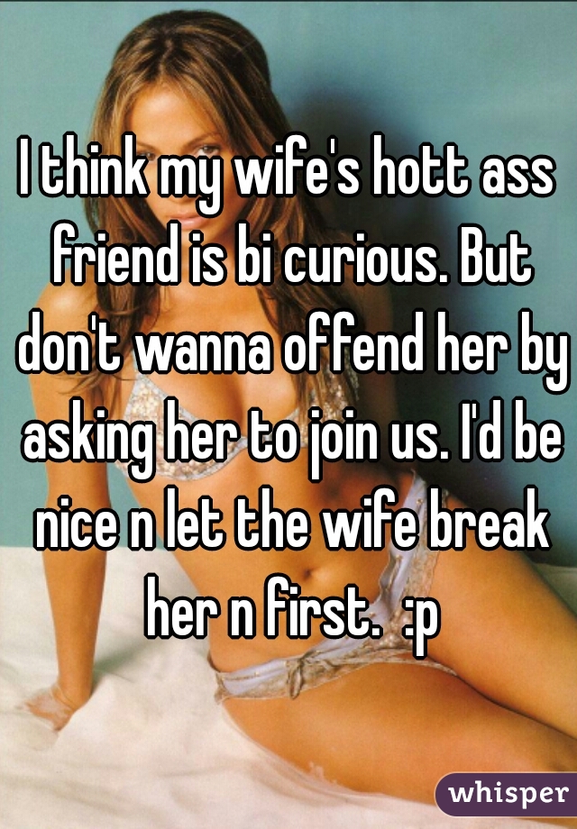 I think my wife's hott ass friend is bi curious. But don't wanna offend her by asking her to join us. I'd be nice n let the wife break her n first.  :p