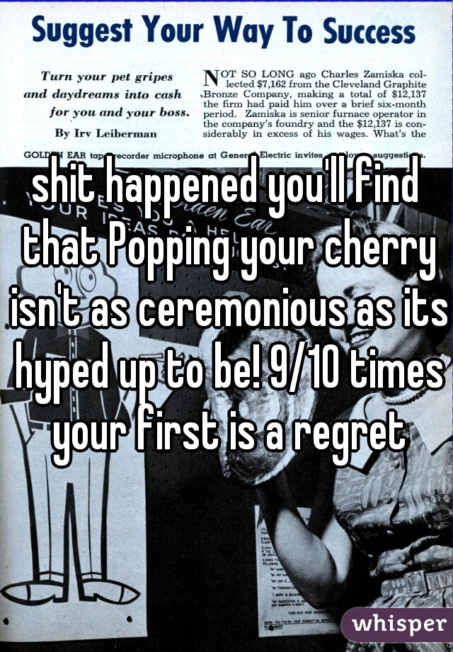 shit happened you'll find that Popping your cherry isn't as ceremonious as its hyped up to be! 9/10 times your first is a regret