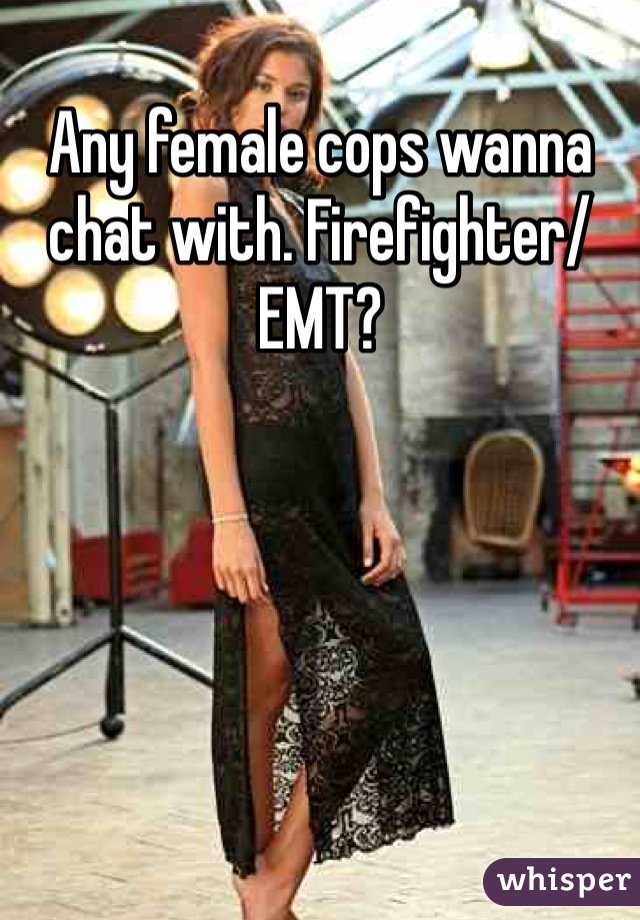Any female cops wanna chat with. Firefighter/EMT? 