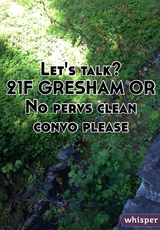 Let's talk? 
21F GRESHAM OR No pervs clean convo please 