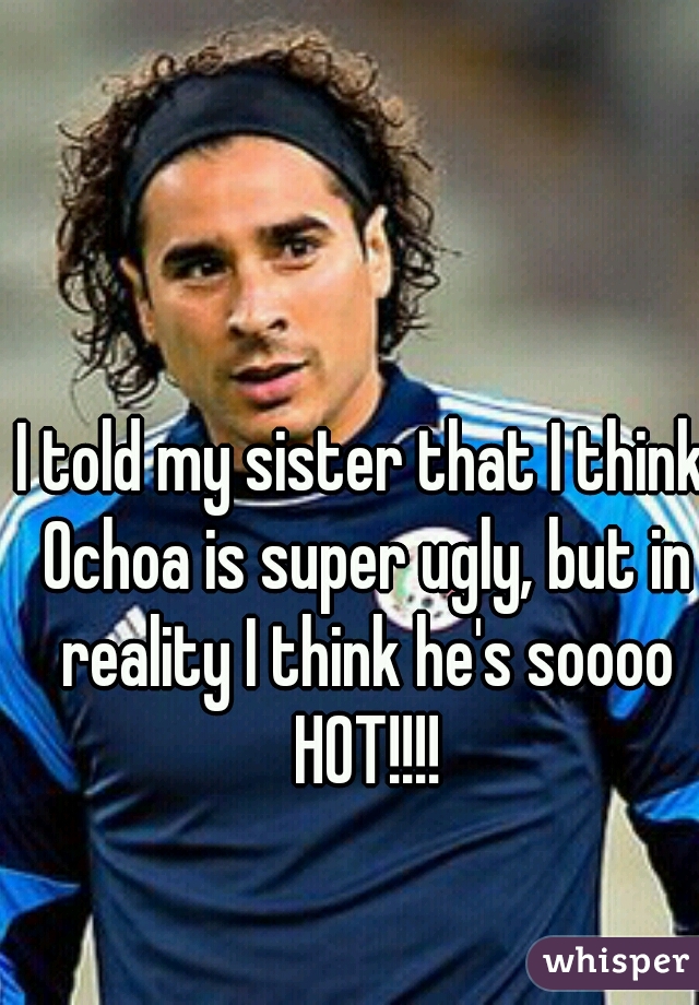 I told my sister that I think Ochoa is super ugly, but in reality I think he's soooo HOT!!!!