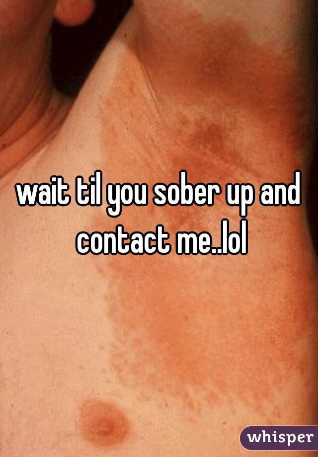 wait til you sober up and contact me..lol