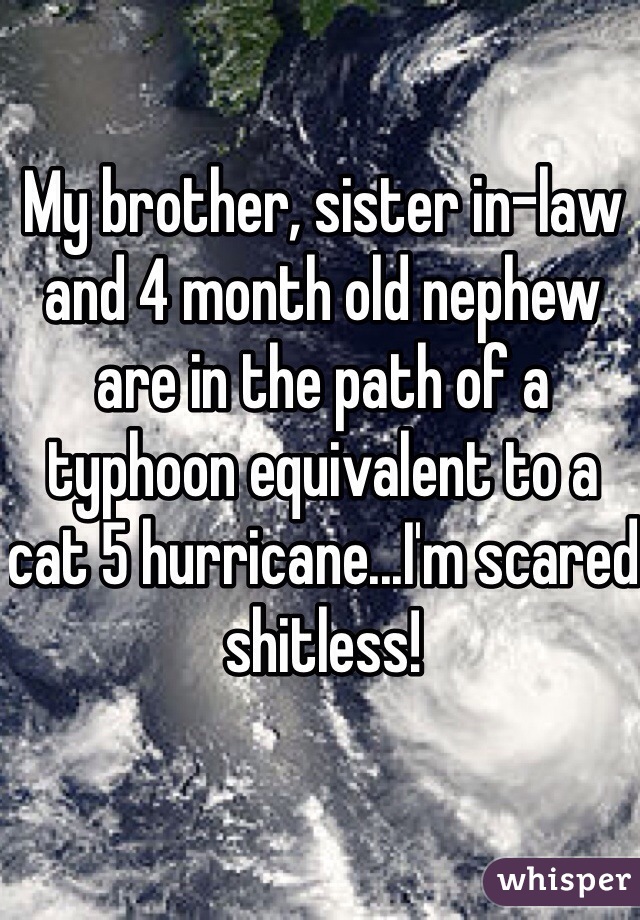 My brother, sister in-law and 4 month old nephew are in the path of a typhoon equivalent to a cat 5 hurricane...I'm scared shitless!