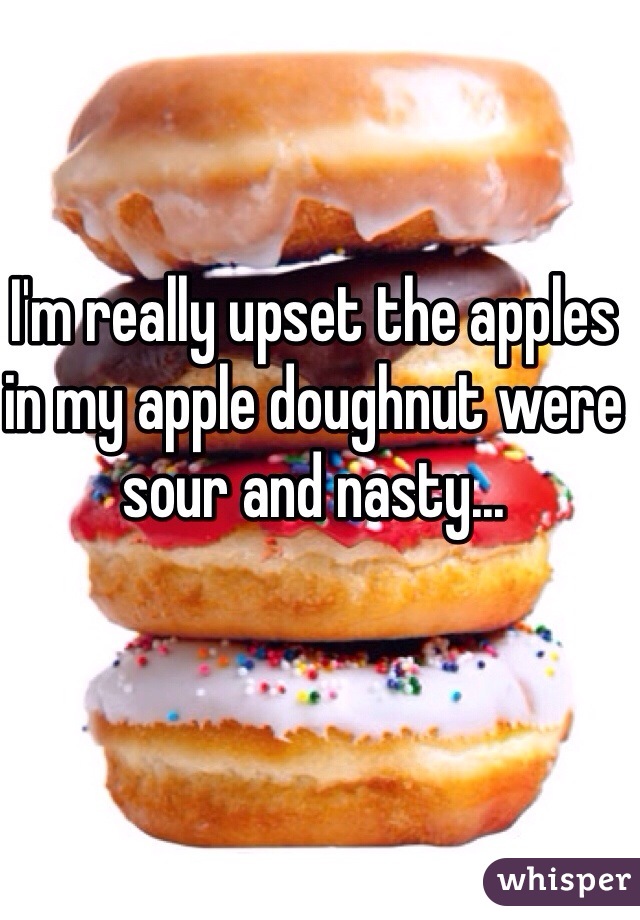 I'm really upset the apples in my apple doughnut were sour and nasty...