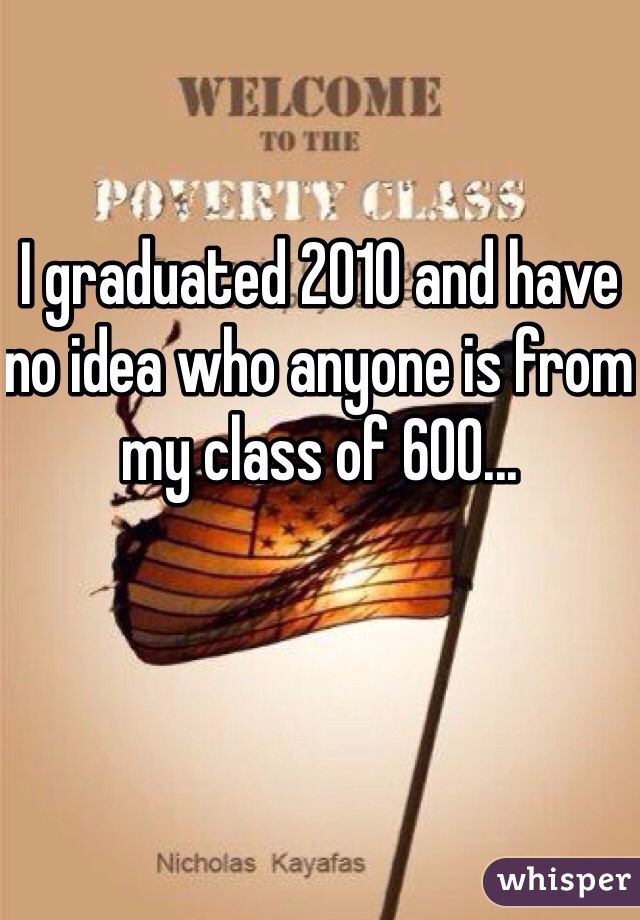 I graduated 2010 and have no idea who anyone is from my class of 600...