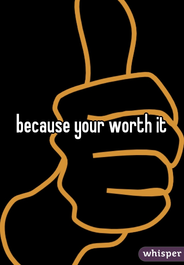 because your worth it