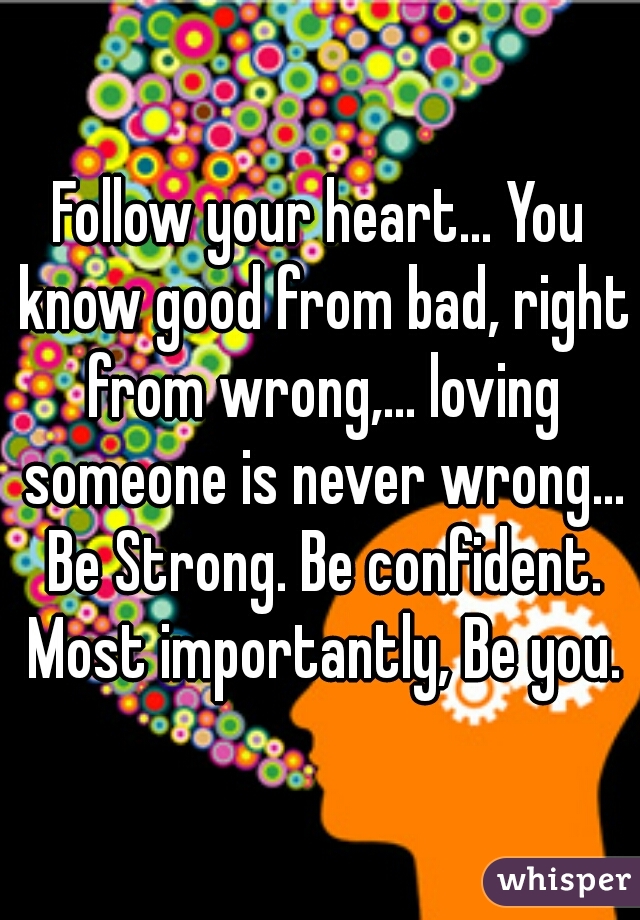 Follow your heart... You know good from bad, right from wrong,... loving someone is never wrong... Be Strong. Be confident. Most importantly, Be you.