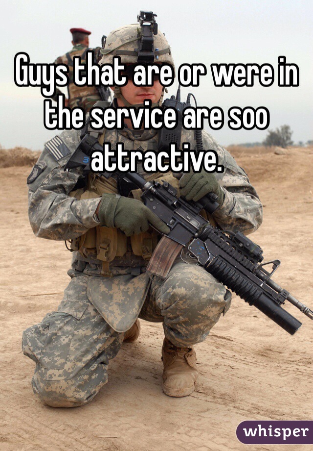 Guys that are or were in the service are soo attractive. 