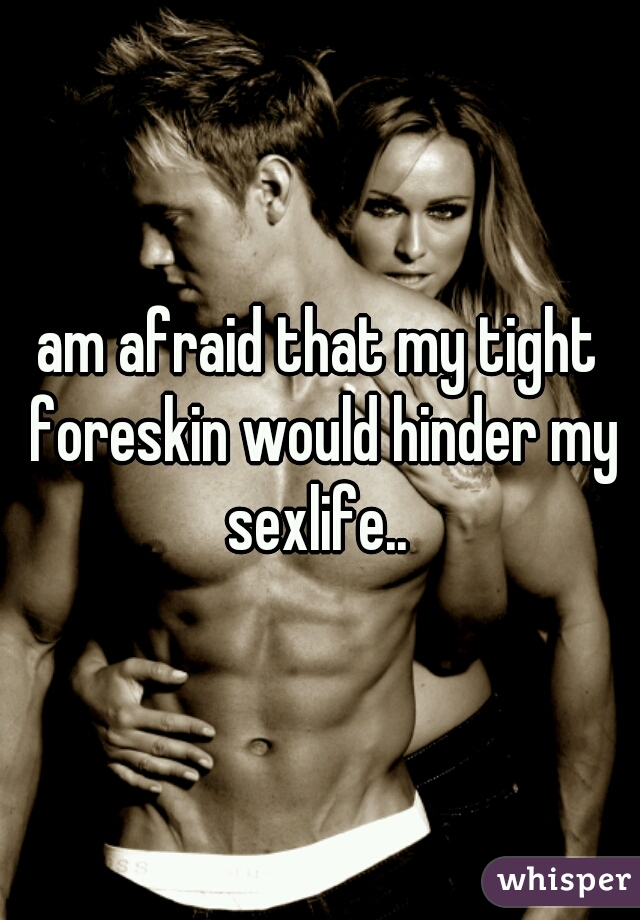 am afraid that my tight foreskin would hinder my sexlife.. 