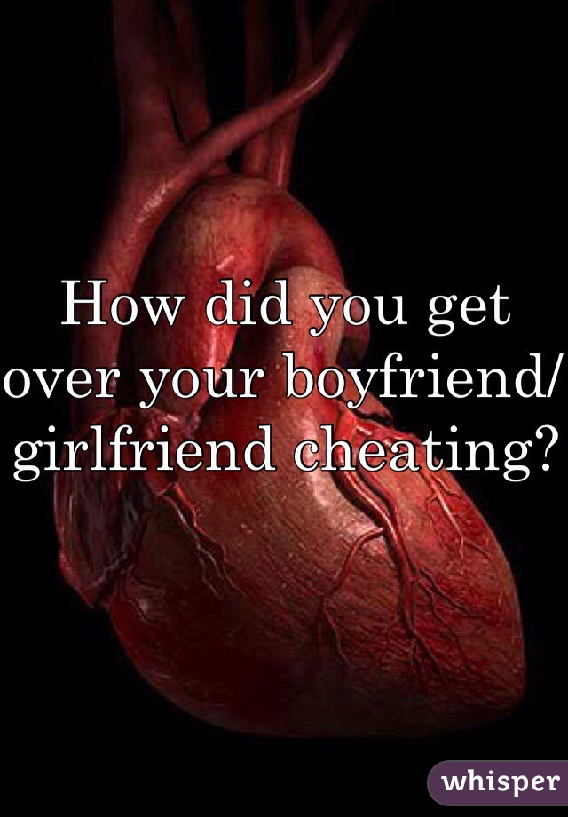 How did you get over your boyfriend/ girlfriend cheating?