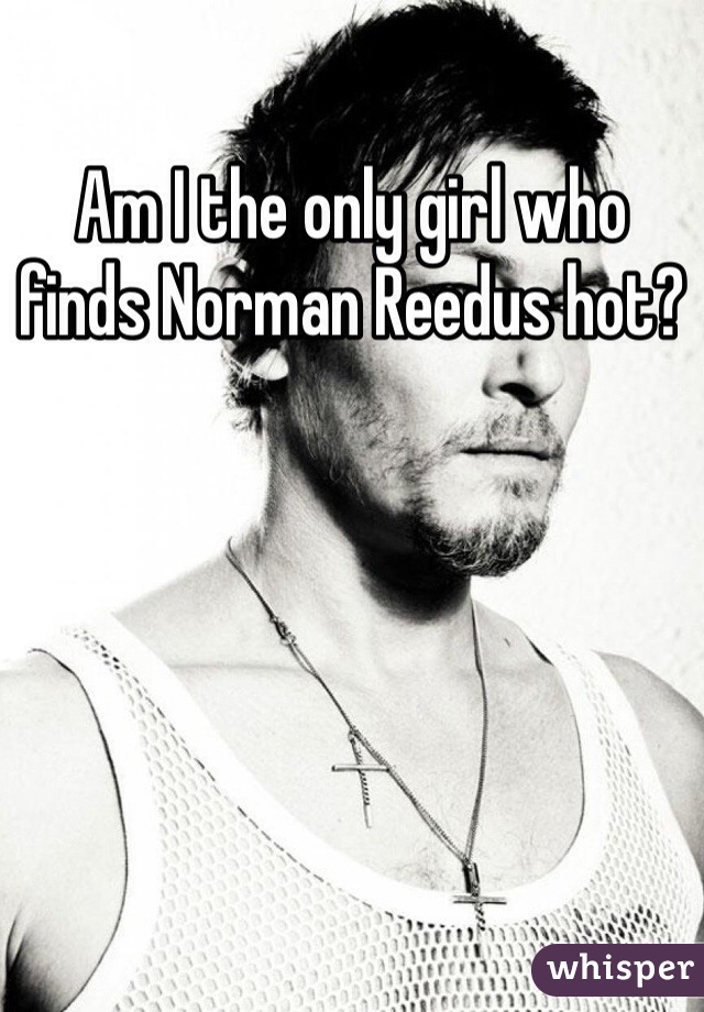 Am I the only girl who finds Norman Reedus hot?