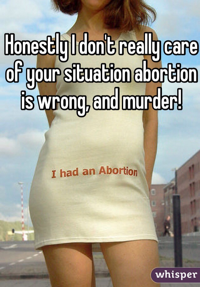 Honestly I don't really care of your situation abortion is wrong, and murder!