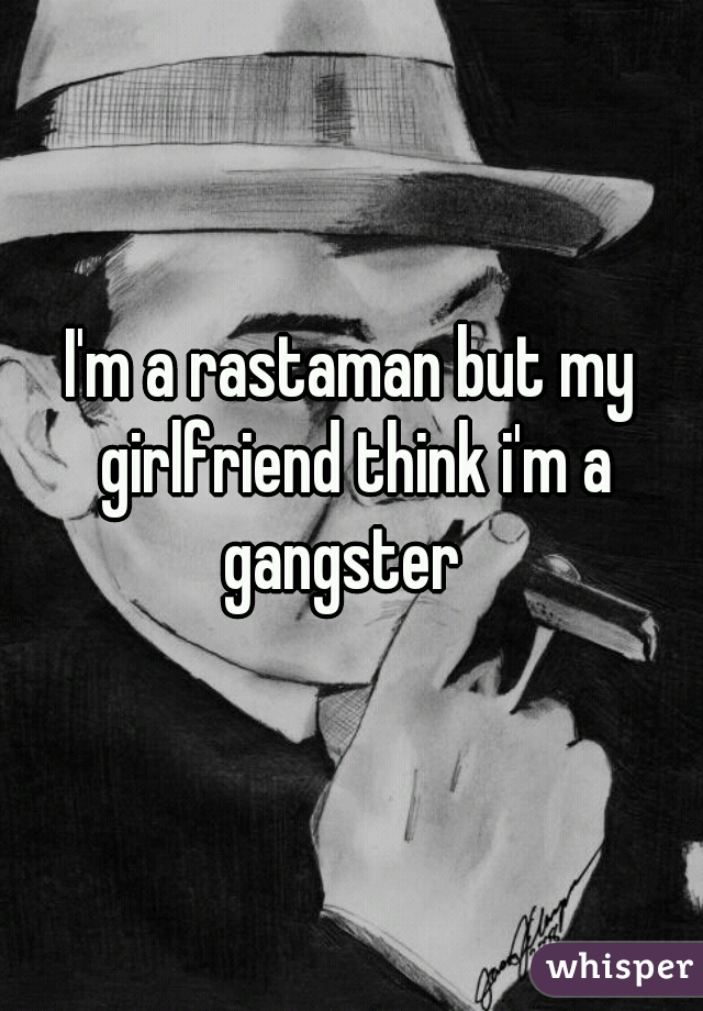 I'm a rastaman but my girlfriend think i'm a gangster  