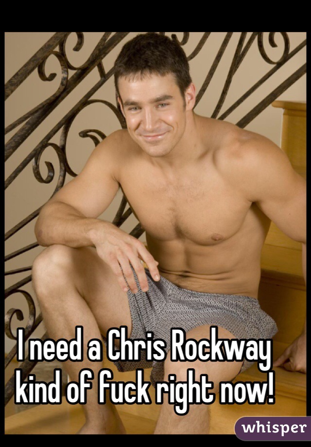 I need a Chris Rockway kind of fuck right now! 
