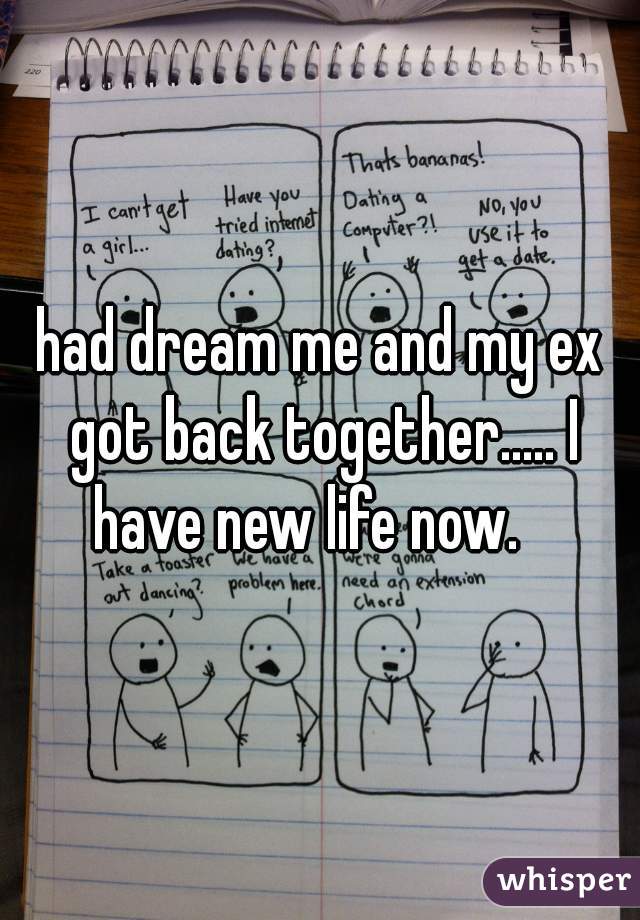 had dream me and my ex got back together..... I have new life now.   