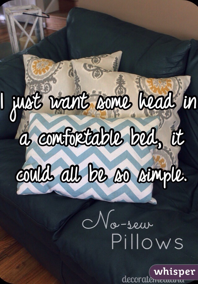 I just want some head in a comfortable bed, it could all be so simple. 