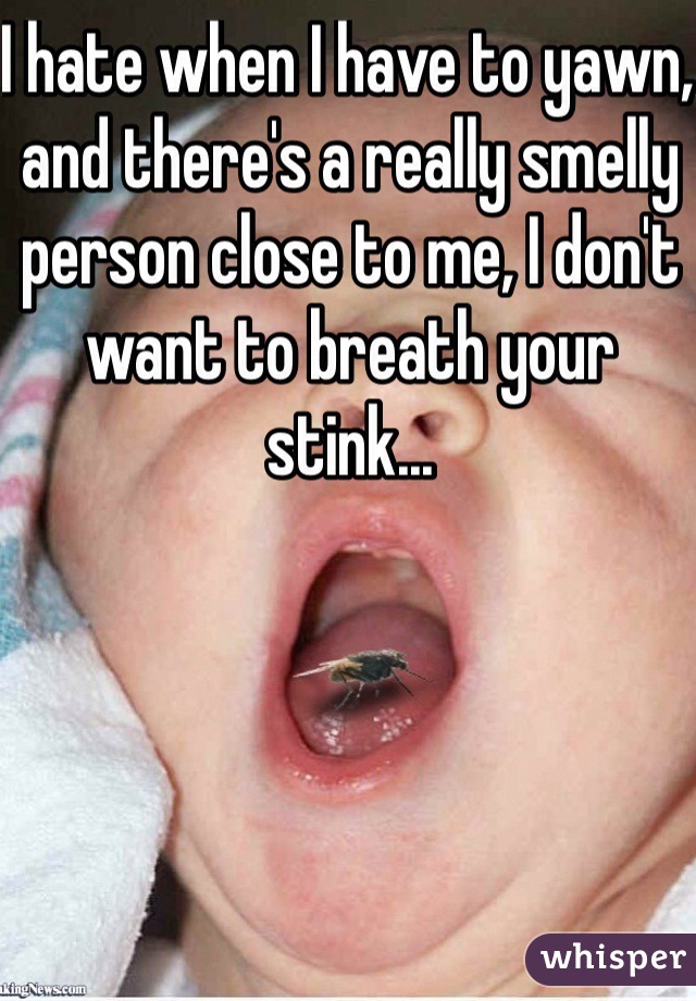 I hate when I have to yawn, and there's a really smelly person close to me, I don't want to breath your stink... 