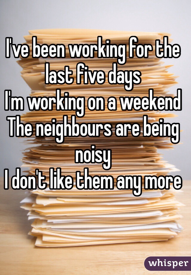 I've been working for the last five days
I'm working on a weekend
The neighbours are being noisy
I don't like them any more