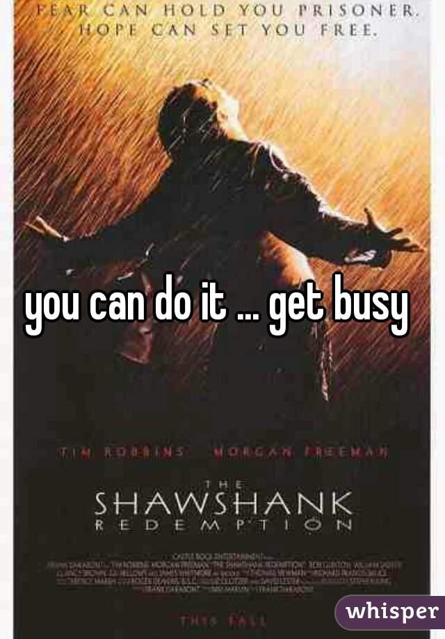 you can do it ... get busy 