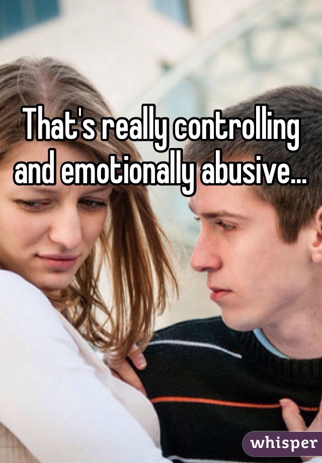 That's really controlling and emotionally abusive...
