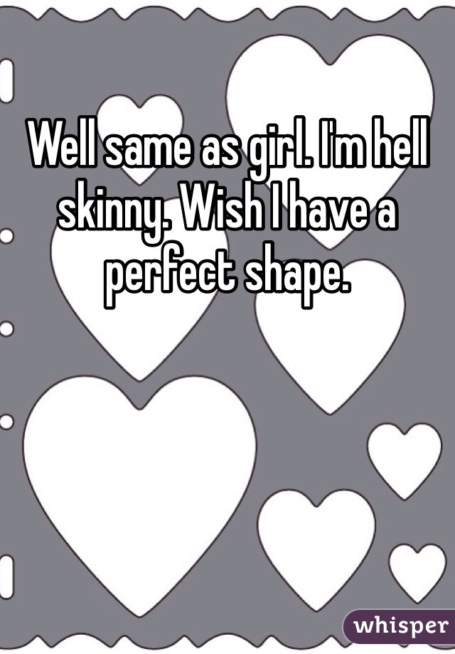 Well same as girl. I'm hell skinny. Wish I have a perfect shape.