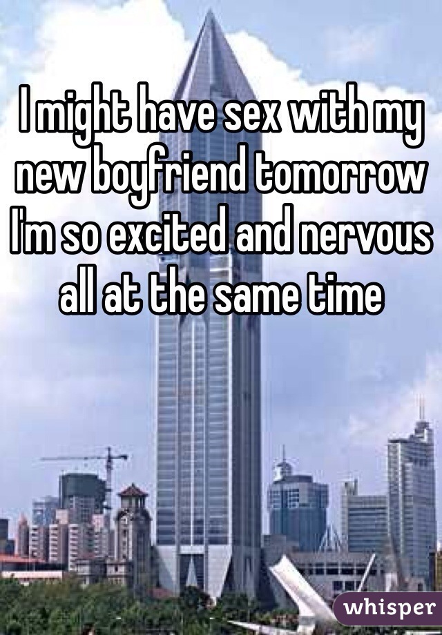 I might have sex with my new boyfriend tomorrow I'm so excited and nervous all at the same time 