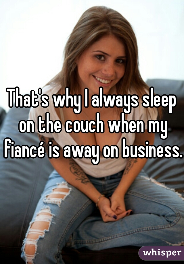 That's why I always sleep on the couch when my fiancé is away on business. 