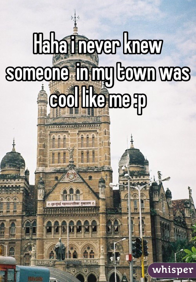 Haha i never knew someone  in my town was cool like me :p