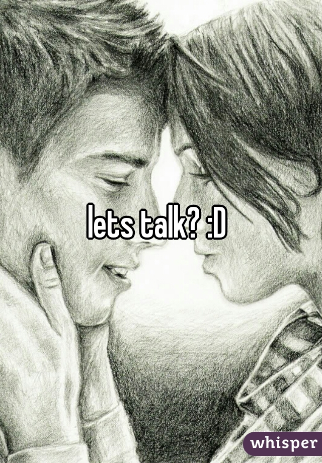lets talk? :D 