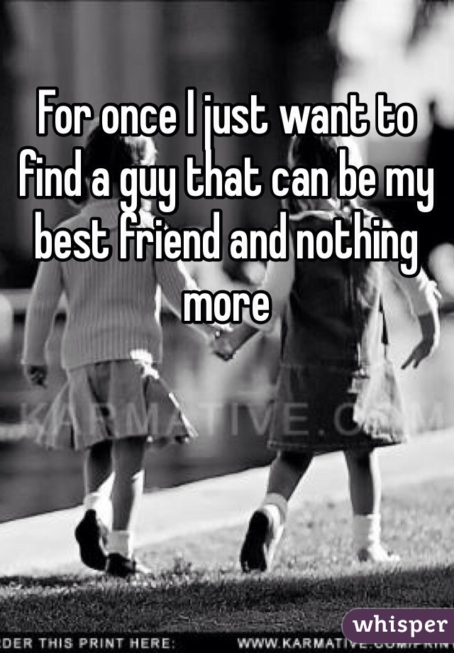 For once I just want to find a guy that can be my best friend and nothing more 
