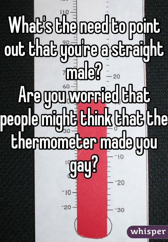 What's the need to point out that you're a straight male? 
Are you worried that people might think that the thermometer made you gay? 